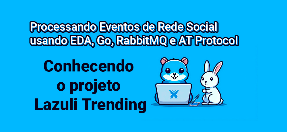 Processando Eventos de Rede Social usando EDA,Go, RabbitMQ e AT Protocol - Conhecendo o projeto - Lazuli Trending.